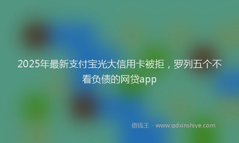 2025年最新支付宝光大信用卡被拒，罗列五个不看负债的网贷app