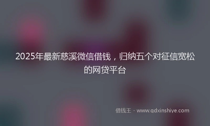 2025年最新慈溪微信借钱，归纳五个对征信宽松的网贷平台