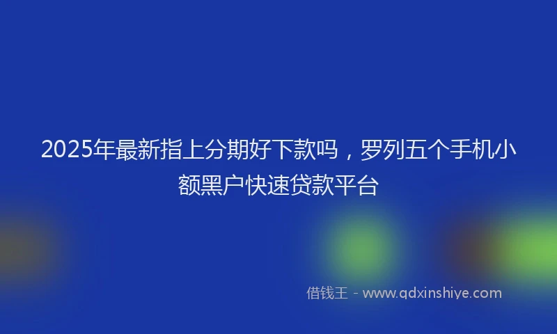 2025年最新指上分期好下款吗，罗列五个手机小额黑户快速贷款平台