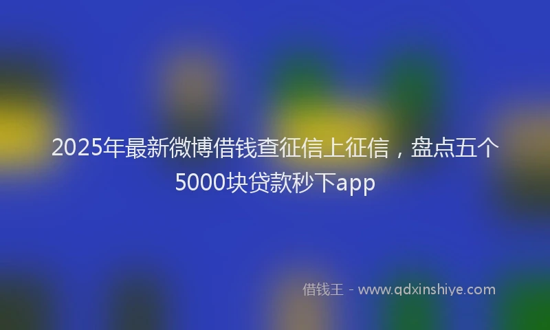 2025年最新微博借钱查征信上征信，盘点五个5000块贷款秒下app