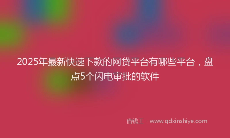 2025年最新快速下款的网贷平台有哪些平台，盘点5个闪电审批的软件