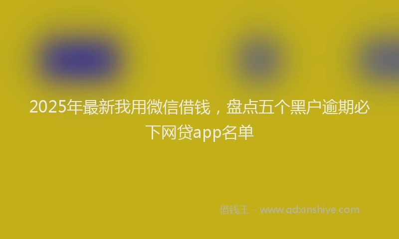 2025年最新我用微信借钱，盘点五个黑户逾期必下网贷app名单