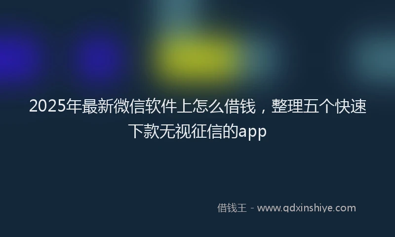 2025年最新微信软件上怎么借钱，整理五个快速下款无视征信的app