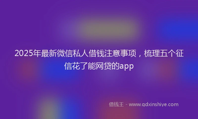 2025年最新微信私人借钱注意事项，梳理五个征信花了能网贷的app