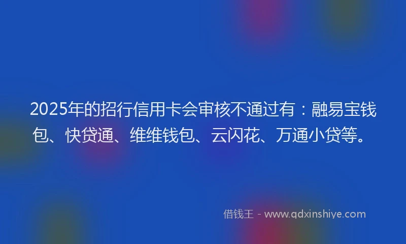 2025年的招行信用卡会审核不通过有：融易宝钱包、快贷通、维维钱包、云闪花、万通小贷等。