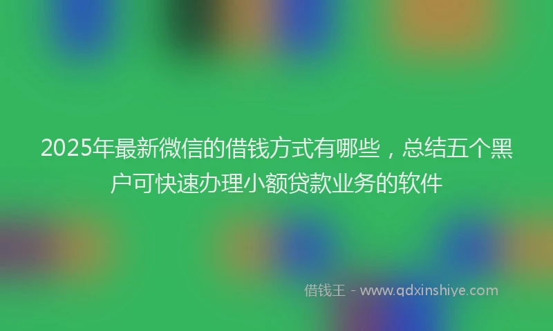 2025年最新微信的借钱方式有哪些，总结五个黑户可快速办理小额贷款业务的软件