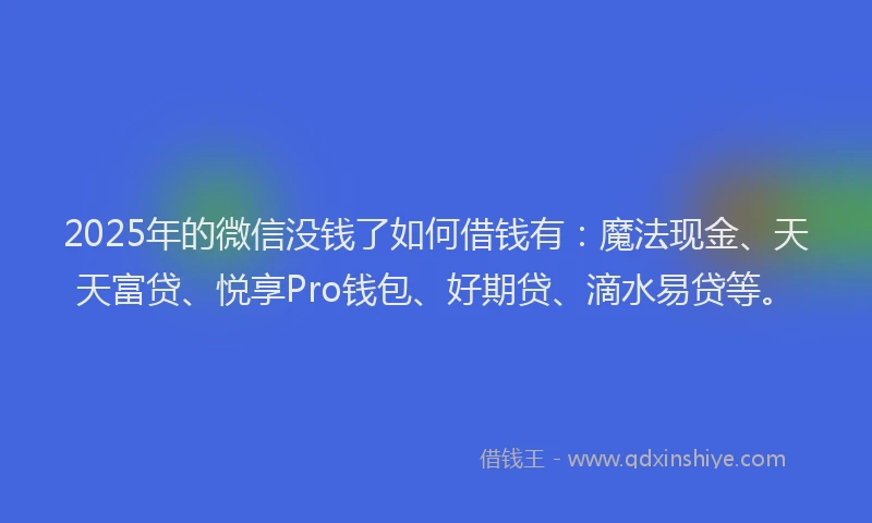 2025年的微信没钱了如何借钱有：魔法现金、天天富贷、悦享Pro钱包、好期贷、滴水易贷等。