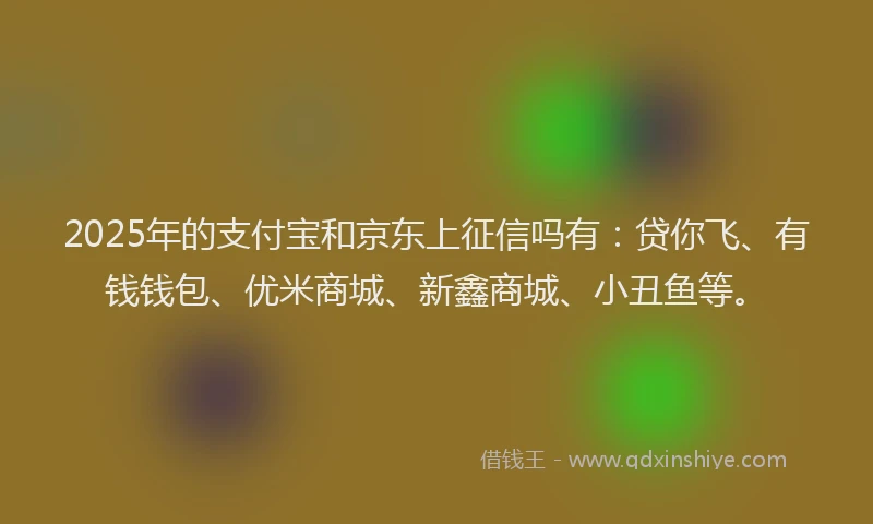 2025年的支付宝和京东上征信吗有：贷你飞、有钱钱包、优米商城、新鑫商城、小丑鱼等。