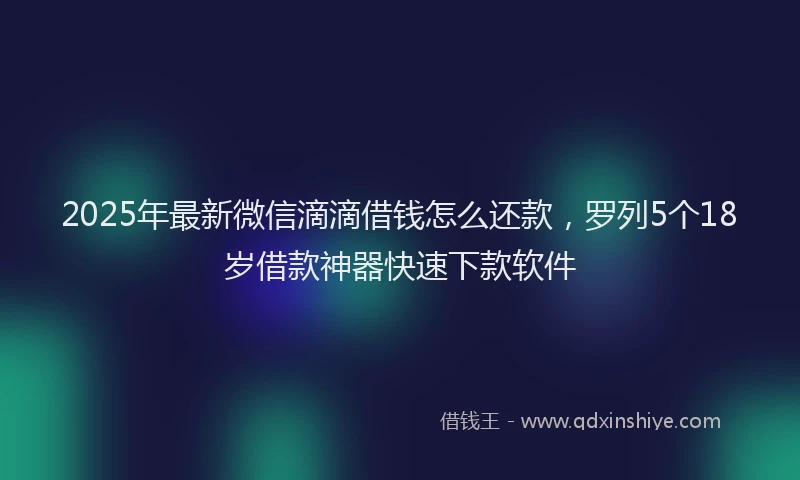 2025年最新微信滴滴借钱怎么还款，罗列5个18岁借款神器快速下款软件
