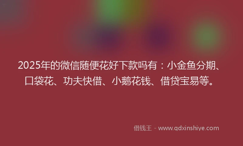 2025年的微信随便花好下款吗有：小金鱼分期、口袋花、功夫快借、小鹅花钱、借贷宝易等。