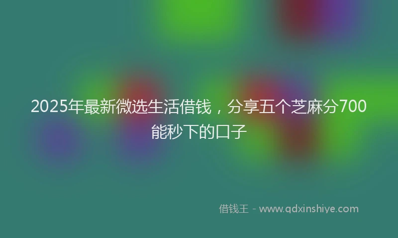 2025年最新微选生活借钱，分享五个芝麻分700能秒下的口子
