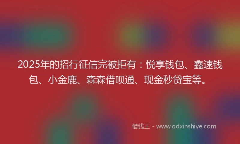 2025年的招行征信完被拒有：悦享钱包、鑫速钱包、小金鹿、森森借呗通、现金秒贷宝等。