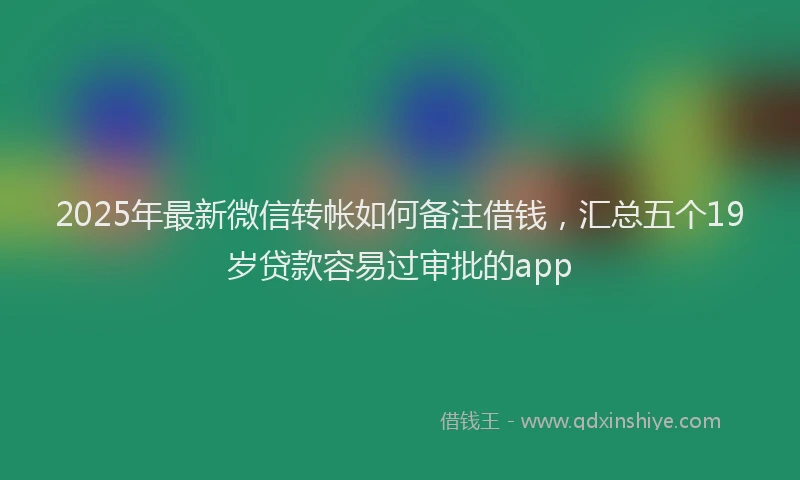 2025年最新微信转帐如何备注借钱，汇总五个19岁贷款容易过审批的app