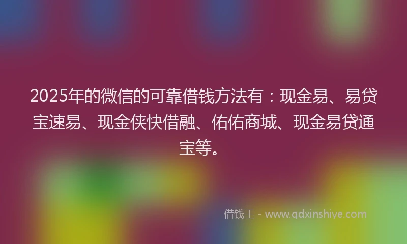2025年的微信的可靠借钱方法有：现金易、易贷宝速易、现金侠快借融、佑佑商城、现金易贷通宝等。