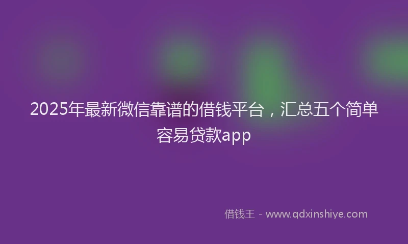 2025年最新微信靠谱的借钱平台，汇总五个简单容易贷款app