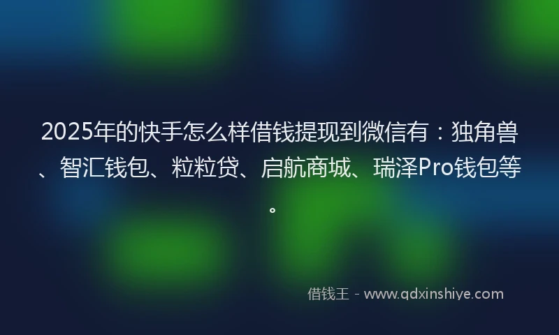 2025年的快手怎么样借钱提现到微信有：独角兽、智汇钱包、粒粒贷、启航商城、瑞泽Pro钱包等。