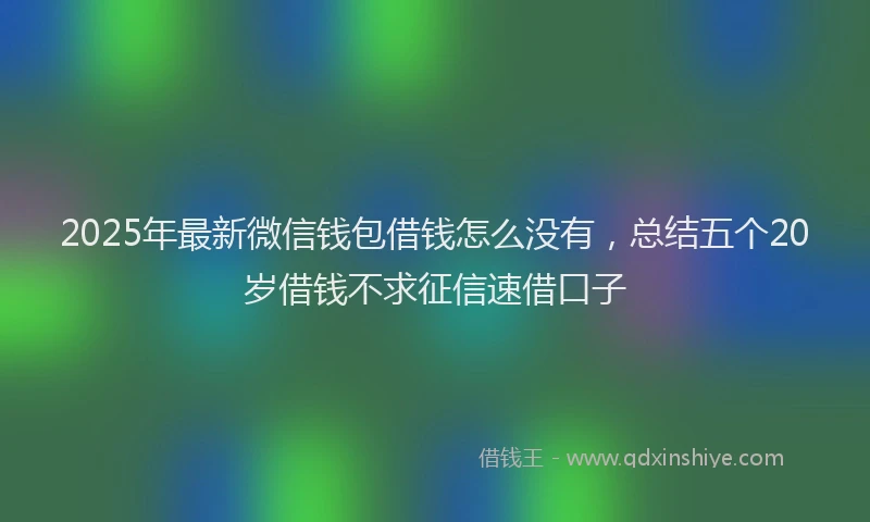 2025年最新微信钱包借钱怎么没有，总结五个20岁借钱不求征信速借口子