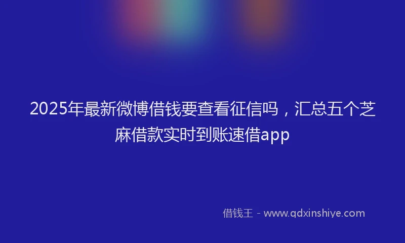 2025年最新微博借钱要查看征信吗，汇总五个芝麻借款实时到账速借app