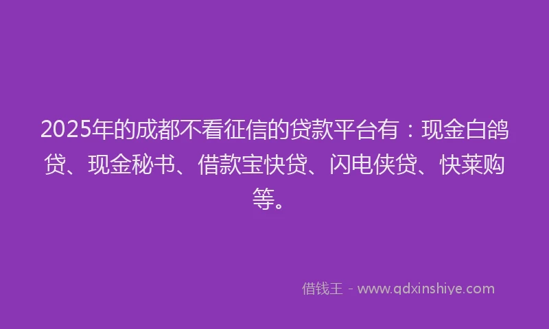2025年的成都不看征信的贷款平台有：现金白鸽贷、现金秘书、借款宝快贷、闪电侠贷、快莱购等。