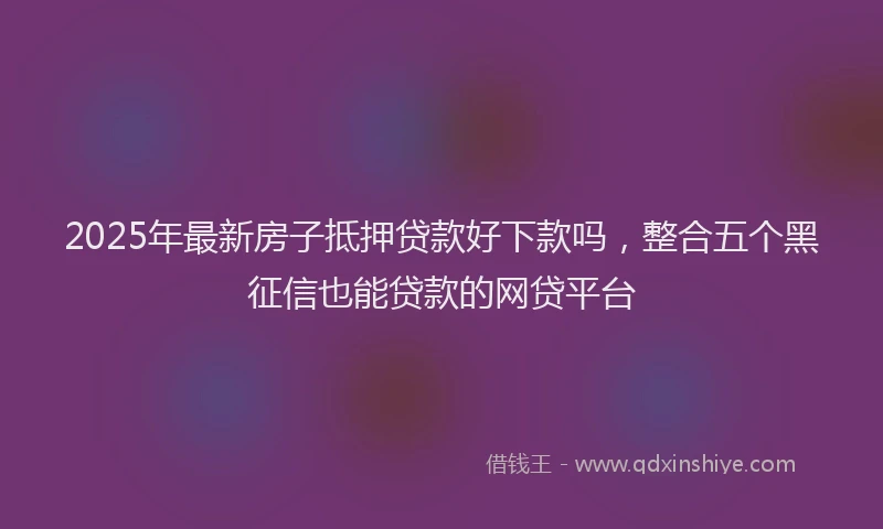 2025年最新房子抵押贷款好下款吗，整合五个黑征信也能贷款的网贷平台