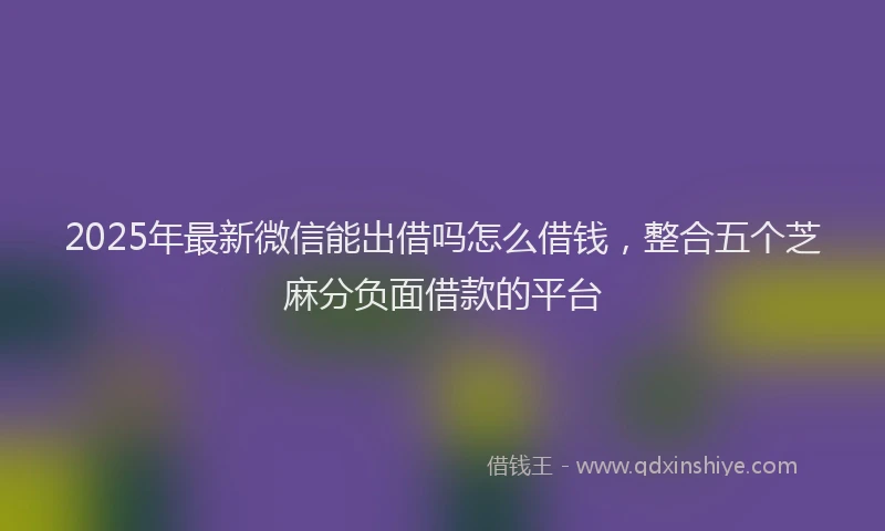 2025年最新微信能出借吗怎么借钱，整合五个芝麻分负面借款的平台