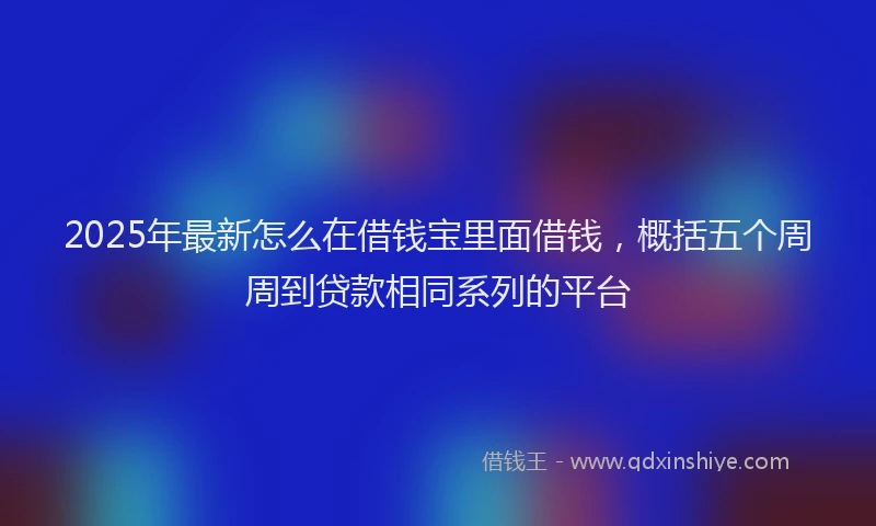 2025年最新怎么在借钱宝里面借钱，概括五个周周到贷款相同系列的平台