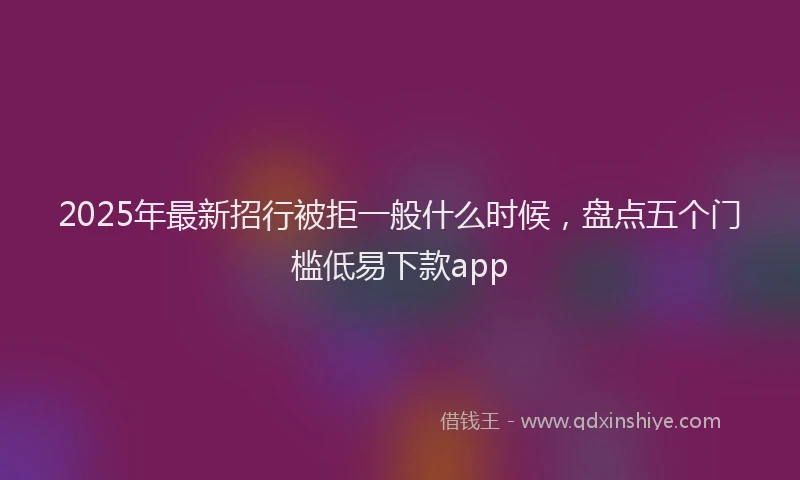 2025年最新招行被拒一般什么时候，盘点五个门槛低易下款app
