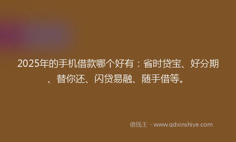 2025年的手机借款哪个好有：省时贷宝、好分期、替你还、闪贷易融、随手借等。