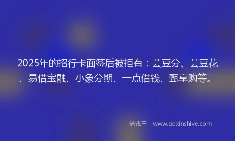 2025年的招行卡面签后被拒有：芸豆分、芸豆花、易借宝融、小象分期、一点借钱、甄享购等。