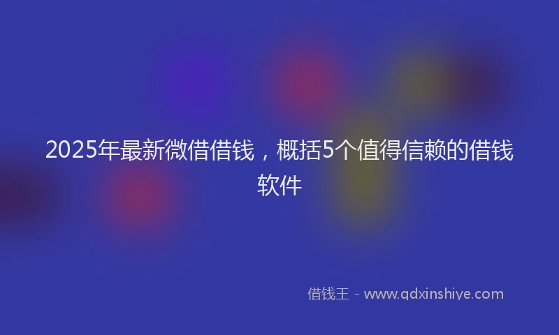 2025年最新微借借钱，概括5个值得信赖的借钱软件