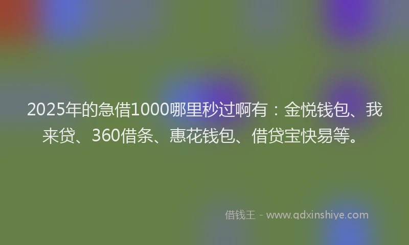 2025年的急借1000哪里秒过啊有：金悦钱包、我来贷、360借条、惠花钱包、借贷宝快易等。
