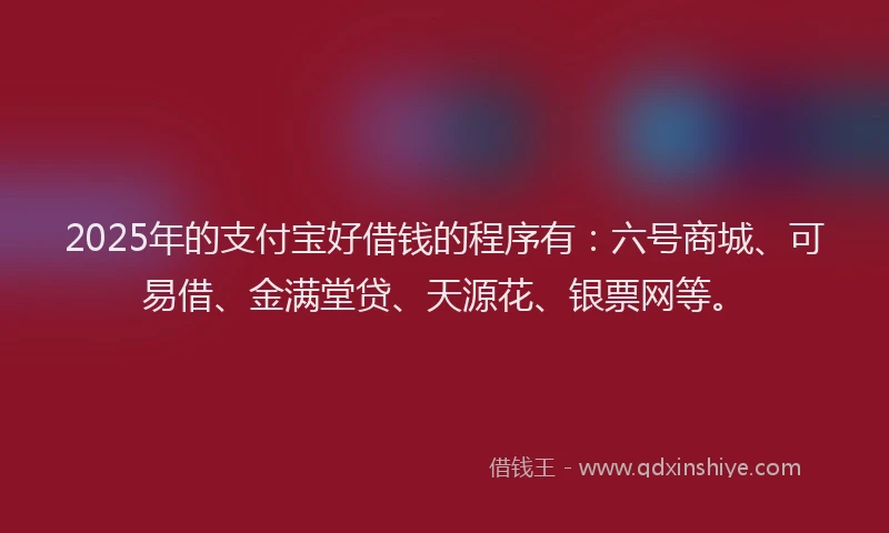 2025年的支付宝好借钱的程序有：六号商城、可易借、金满堂贷、天源花、银票网等。