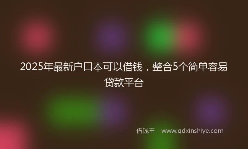 2025年最新户口本可以借钱，整合5个简单容易贷款平台