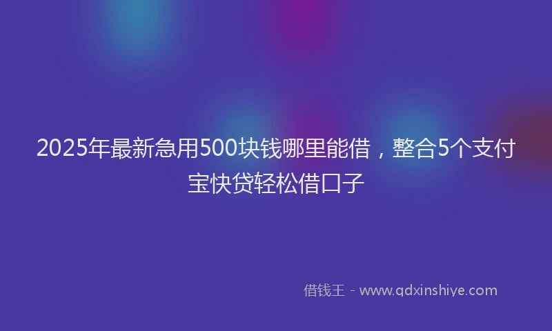 2025年最新急用500块钱哪里能借，整合5个支付宝快贷轻松借口子