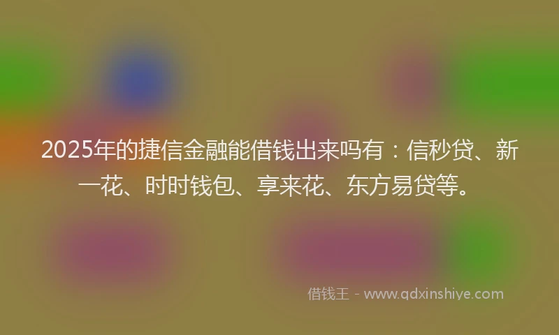 2025年的捷信金融能借钱出来吗有:信秒贷、新一花、时时钱包、享来花、东方易贷等。