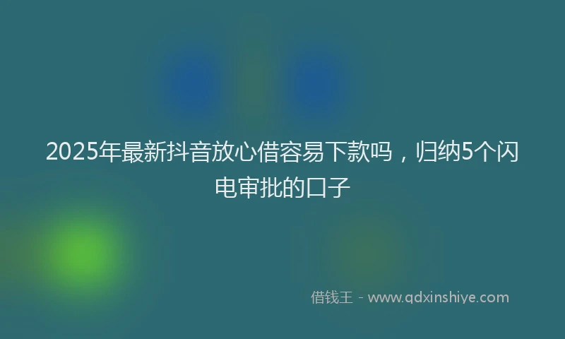 2025年最新抖音放心借容易下款吗，归纳5个闪电审批的口子