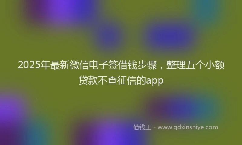 2025年最新微信电子签借钱步骤，整理五个小额贷款不查征信的app