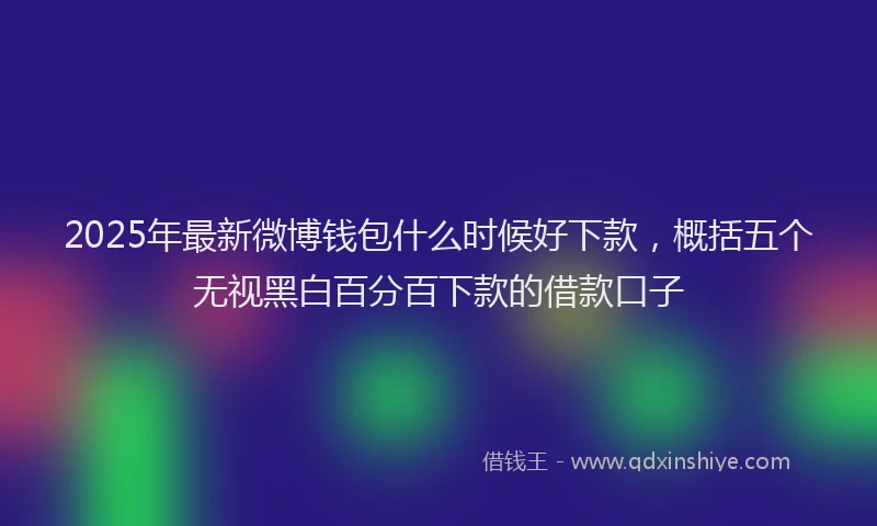 2025年最新微博钱包什么时候好下款，概括五个无视黑白百分百下款的借款口子