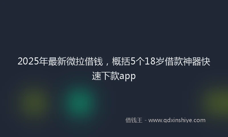 2025年最新微拉借钱，概括5个18岁借款神器快速下款app