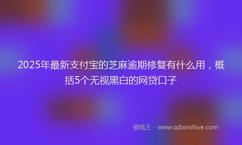 2025年最新支付宝的芝麻逾期修复有什么用，概括5个无视黑白的网贷口子