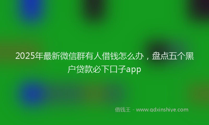 2025年最新微信群有人借钱怎么办，盘点五个黑户贷款必下口子app