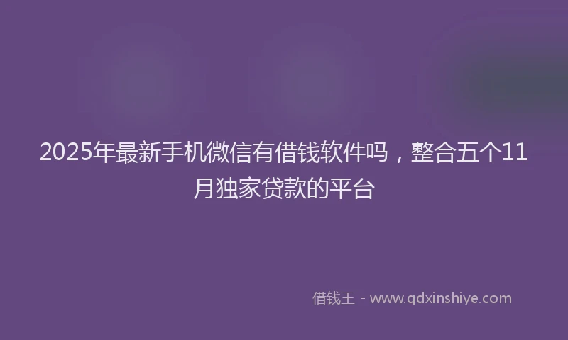 2025年最新手机微信有借钱软件吗，整合五个11月独家贷款的平台
