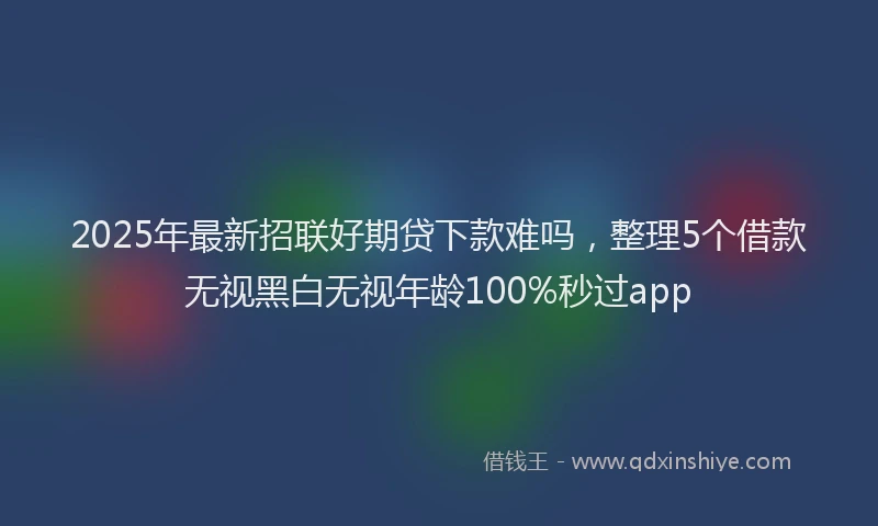 2025年最新招联好期贷下款难吗，整理5个借款无视黑白无视年龄100%秒过app