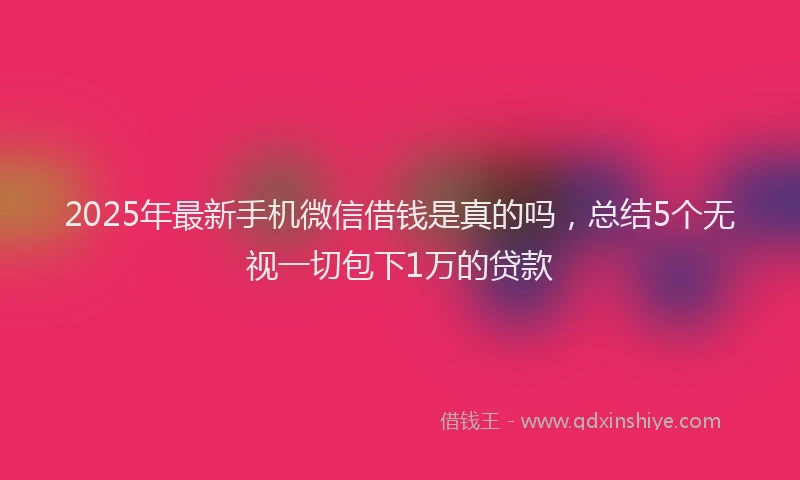 2025年最新手机微信借钱是真的吗，总结5个无视一切包下1万的贷款