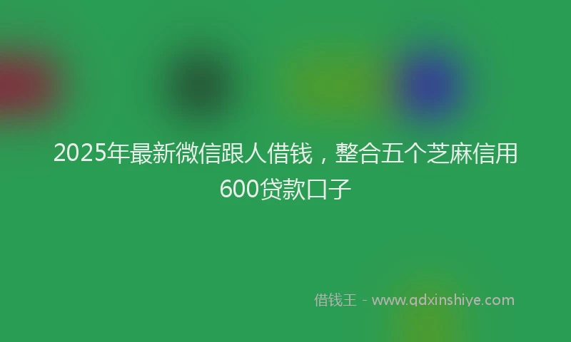 2025年最新微信跟人借钱，整合五个芝麻信用600贷款口子