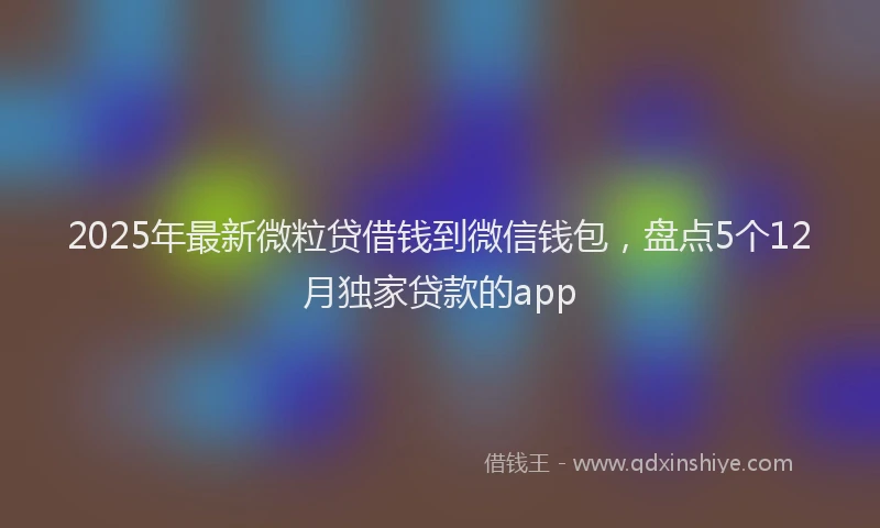 2025年最新微粒贷借钱到微信钱包，盘点5个12月独家贷款的app