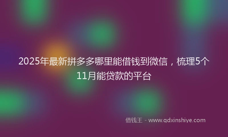 2025年最新拼多多哪里能借钱到微信，梳理5个11月能贷款的平台