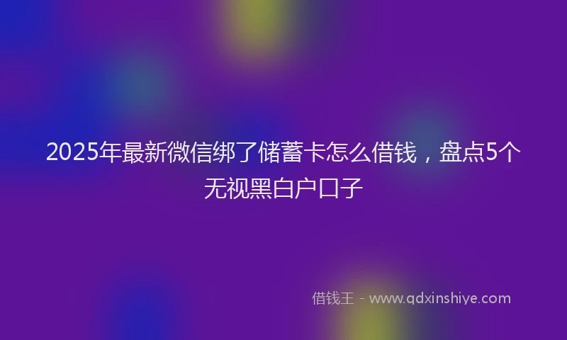 2025年最新微信绑了储蓄卡怎么借钱，盘点5个无视黑白户口子