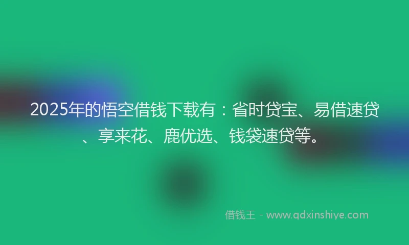 2025年的悟空借钱下载有：省时贷宝、易借速贷、享来花、鹿优选、钱袋速贷等。