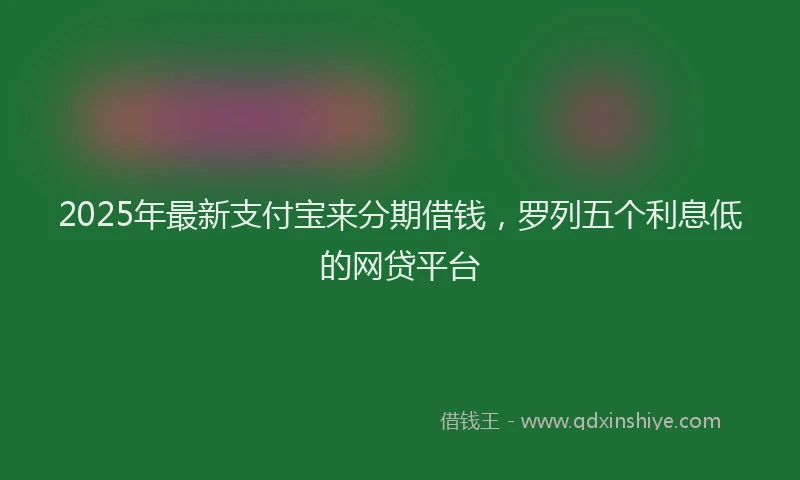 2025年最新支付宝来分期借钱，罗列五个利息低的网贷平台